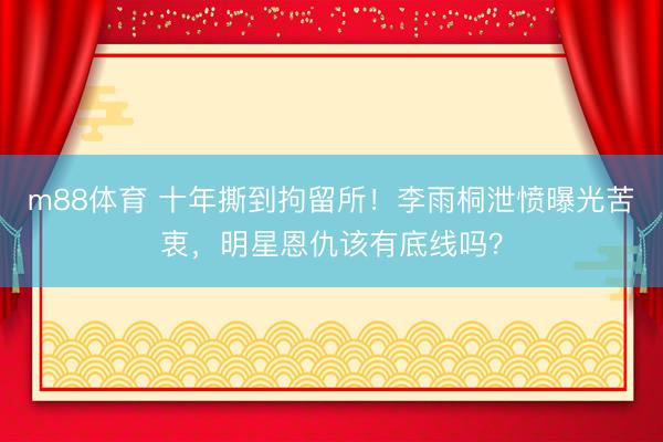 m88体育 十年撕到拘留所！李雨桐泄愤曝光苦衷，明星恩仇该有底线吗？