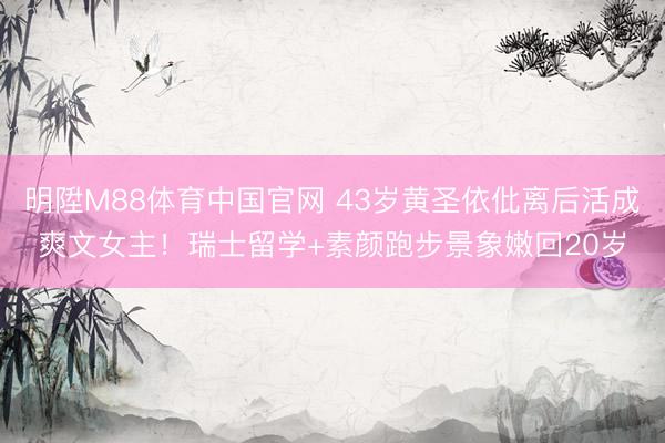 明陞M88体育中国官网 43岁黄圣依仳离后活成爽文女主！瑞士留学+素颜跑步景象嫩回20岁
