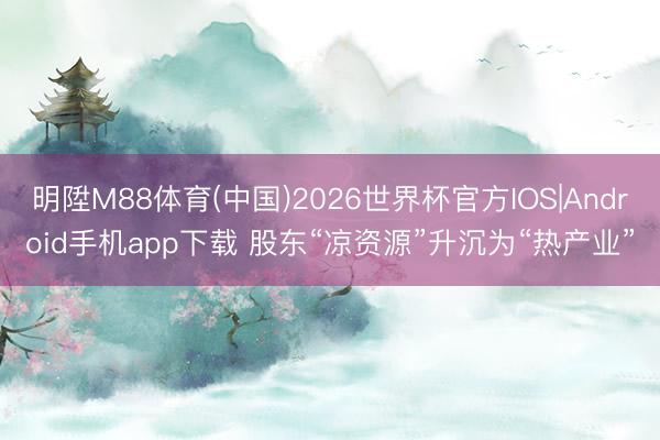 明陞M88体育(中国)2026世界杯官方IOS|Android手机app下载 股东“凉资源”升沉为“热产业”