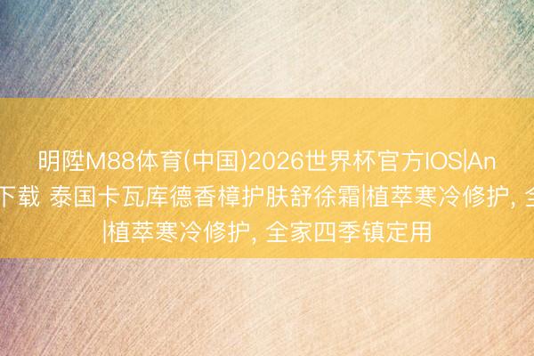 明陞M88体育(中国)2026世界杯官方IOS|Android手机app下载 泰国卡瓦库德香樟护肤舒徐霜|植萃寒冷修护， 全家四季镇定用