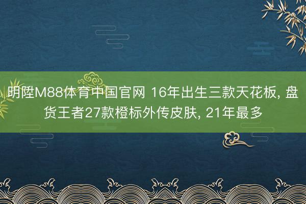明陞M88体育中国官网 16年出生三款天花板， 盘货王者27款橙标外传皮肤， 21年最多