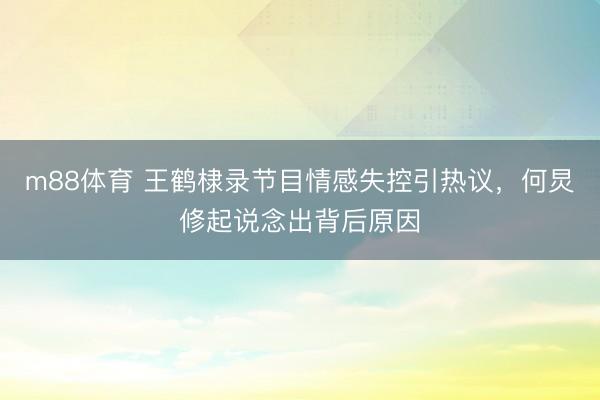 m88体育 王鹤棣录节目情感失控引热议，何炅修起说念出背后原因