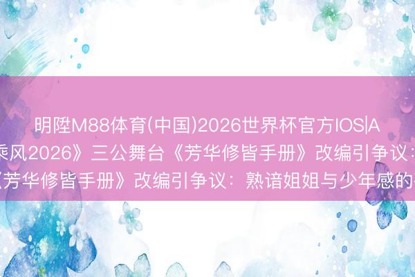 明陞M88体育(中国)2026世界杯官方IOS|Android手机app下载 《乘风2026》三公舞台《芳华修皆手册》改编引争议：熟谙姐姐与少年感的碰撞