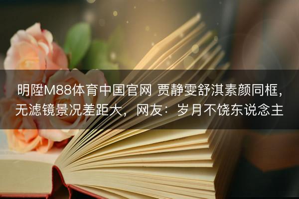 明陞M88体育中国官网 贾静雯舒淇素颜同框,无滤镜景况差距大,网友:岁月不饶东说念主