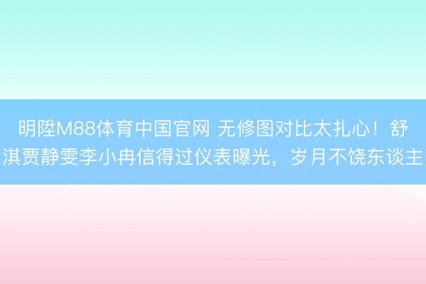 明陞M88体育中国官网 无修图对比太扎心！舒淇贾静雯李小冉信得过仪表曝光，岁月不饶东谈主