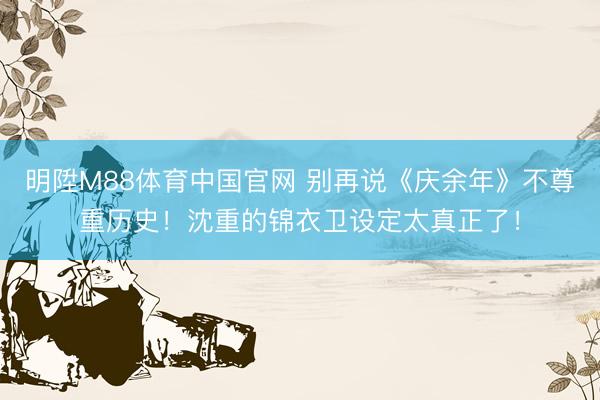 明陞M88体育中国官网 别再说《庆余年》不尊重历史！沈重的锦衣卫设定太真正了！