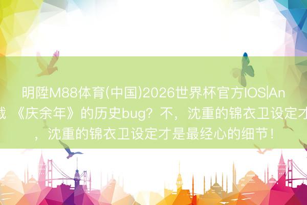 明陞M88体育(中国)2026世界杯官方IOS|Android手机app下载 《庆余年》的历史bug？不，沈重的锦衣卫设定才是最经心的细节！
