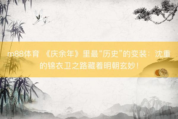 m88体育 《庆余年》里最“历史”的变装：沈重的锦衣卫之路藏着明朝玄妙！