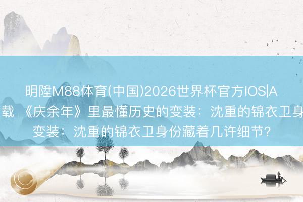 明陞M88体育(中国)2026世界杯官方IOS|Android手机app下载 《庆余年》里最懂历史的变装：沈重的锦衣卫身份藏着几许细节？