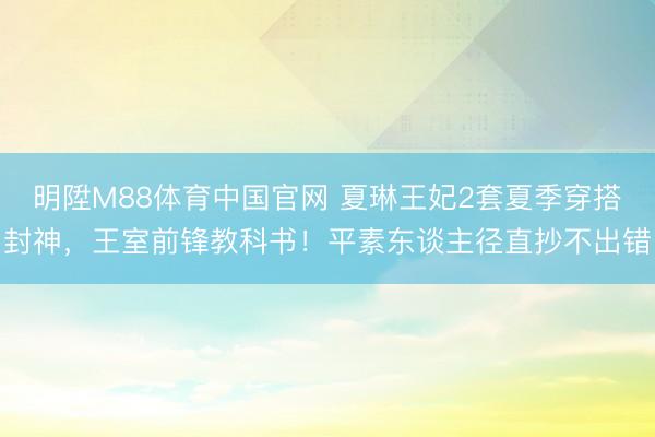 明陞M88体育中国官网 夏琳王妃2套夏季穿搭封神，王室前锋教科书！平素东谈主径直抄不出错