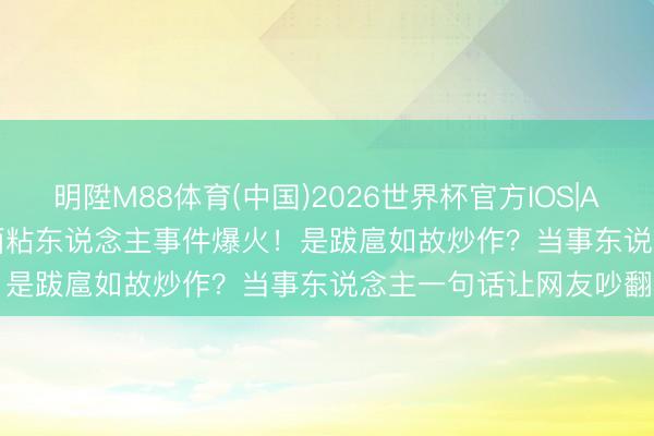 明陞M88体育(中国)2026世界杯官方IOS|Android手机app下载 甩面粘东说念主事件爆火!是跋扈如故炒作?当事东说念主一句话让网友吵翻了