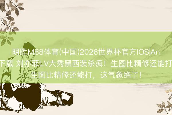 明陞M88体育(中国)2026世界杯官方IOS|Android手机app下载 刘亦菲LV大秀黑西装杀疯！生图比精修还能打，这气象绝了！