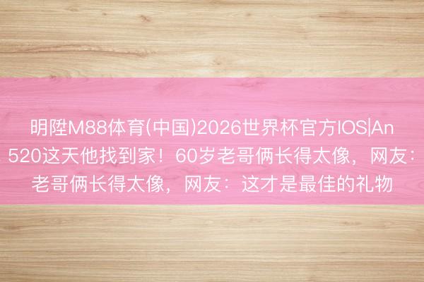 明陞M88体育(中国)2026世界杯官方IOS|Android手机app下载 520这天他找到家！60岁老哥俩长得太像，网友：这才是最佳的礼物