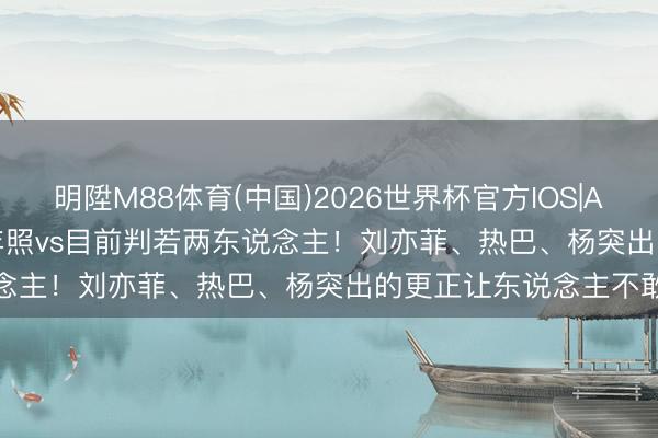 明陞M88体育(中国)2026世界杯官方IOS|Android手机app下载 童年照vs目前判若两东说念主!刘亦菲、热巴、杨突出的更正让东说念主不敢认