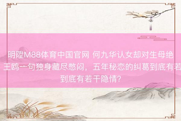 明陞M88体育中国官网 何九华认女却对生母绝口不提,王鸥一句独身藏尽憋闷,五年秘恋的纠葛到底有若干隐情?