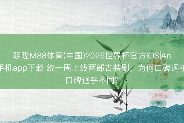 明陞M88体育(中国)2026世界杯官方IOS|Android手机app下载 统一周上线两部古装剧,为何口碑迥乎不同?