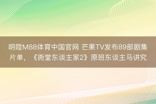 明陞M88体育中国官网 芒果TV发布89部剧集片单,《衖堂东谈主家2》原班东谈主马讲究