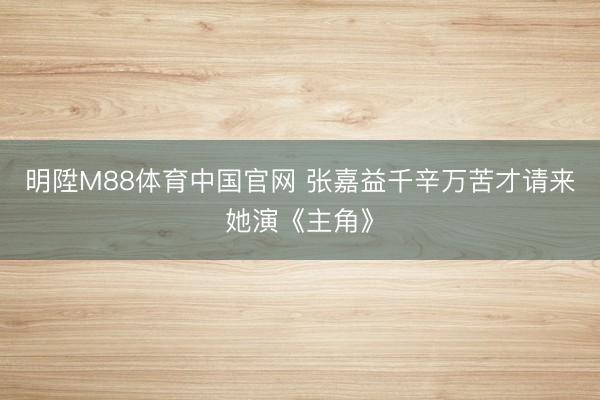 明陞M88体育中国官网 张嘉益千辛万苦才请来她演《主角》