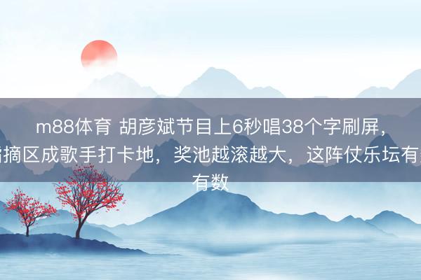 m88体育 胡彦斌节目上6秒唱38个字刷屏,指摘区成歌手打卡地,奖池越滚越大,这阵仗乐坛有数
