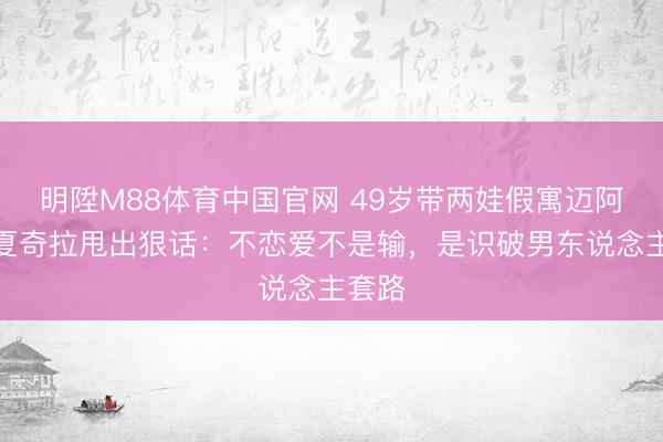 明陞M88体育中国官网 49岁带两娃假寓迈阿密！夏奇拉甩出狠话：不恋爱不是输，是识破男东说念主套路