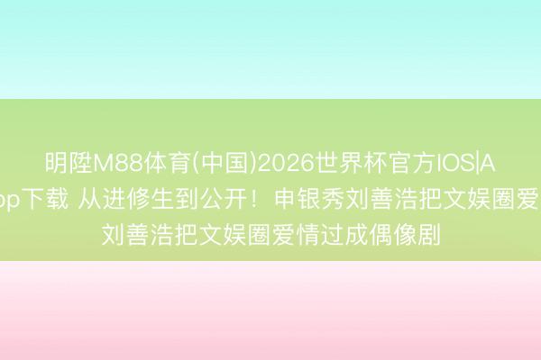 明陞M88体育(中国)2026世界杯官方IOS|Android手机app下载 从进修生到公开！申银秀刘善浩把文娱圈爱情过成偶像剧