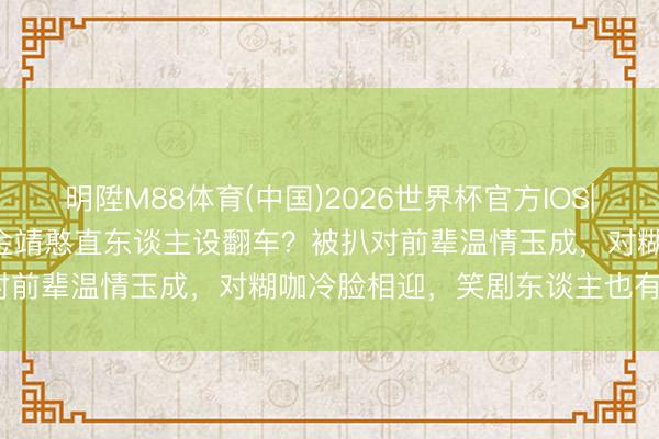 明陞M88体育(中国)2026世界杯官方IOS|Android手机app下载 金靖憨直东谈主设翻车？被扒对前辈温情玉成，对糊咖冷脸相迎，笑剧东谈主也有两副神情？