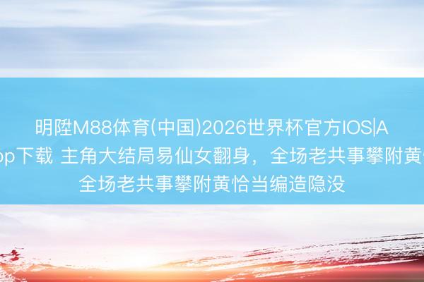 明陞M88体育(中国)2026世界杯官方IOS|Android手机app下载 主角大结局易仙女翻身，全场老共事攀附黄恰当编造隐没