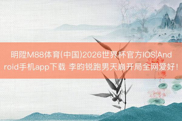 明陞M88体育(中国)2026世界杯官方IOS|Android手机app下载 李昀锐跑男天崩开局全网爱好！