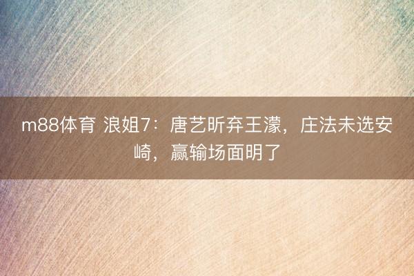 m88体育 浪姐7：唐艺昕弃王濛，庄法未选安崎，赢输场面明了