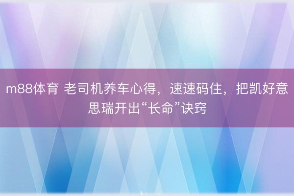 m88体育 老司机养车心得，速速码住，把凯好意思瑞开出“长命”诀窍