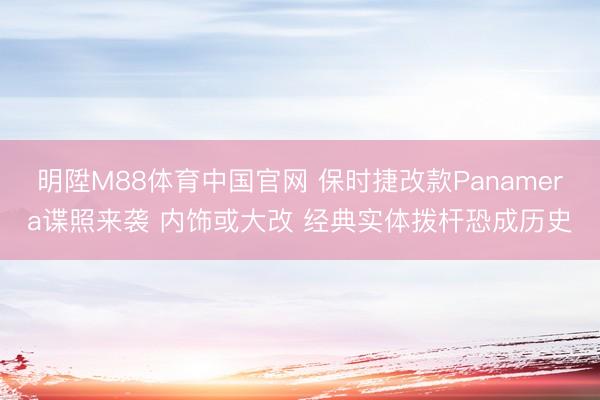 明陞M88体育中国官网 保时捷改款Panamera谍照来袭 内饰或大改 经典实体拨杆恐成历史