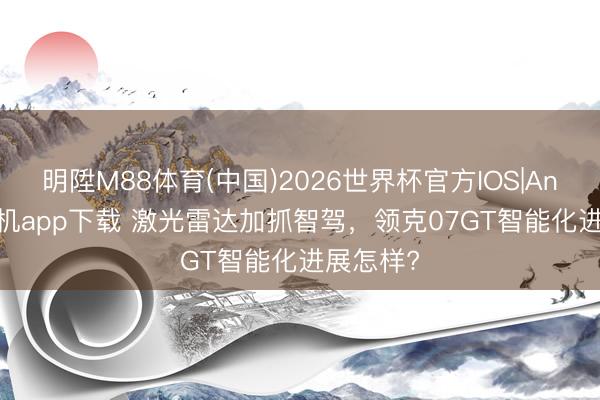 明陞M88体育(中国)2026世界杯官方IOS|Android手机app下载 激光雷达加抓智驾，领克07GT智能化进展怎样?