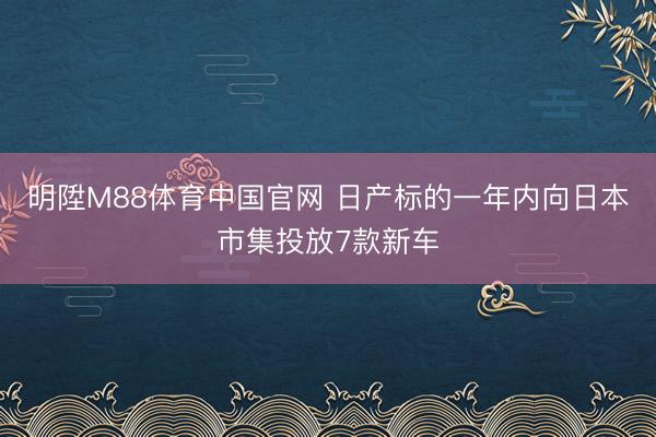 明陞M88体育中国官网 日产标的一年内向日本市集投放7款新车
