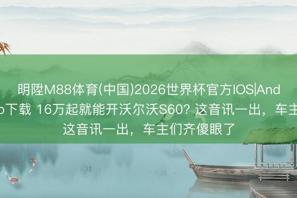 明陞M88体育(中国)2026世界杯官方IOS|Android手机app下载 16万起就能开沃尔沃S60? 这音讯一出,车主们齐傻眼了