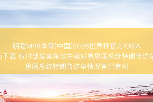 明陞M88体育(中国)2026世界杯官方IOS|Android手机app下载 应付部发言东谈主就好意思国总统特朗普访华情况答记者问