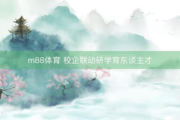 m88体育 校企联动研学育东谈主才