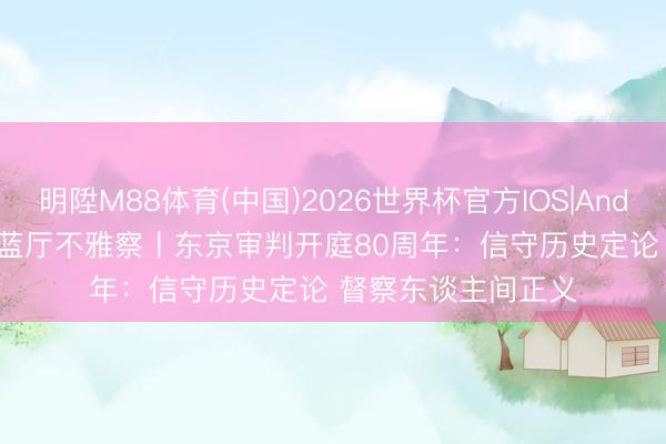 明陞M88体育(中国)2026世界杯官方IOS|Android手机app下载 蓝厅不雅察丨东京审判开庭80周年：信守历史定论 督察东谈主间正义