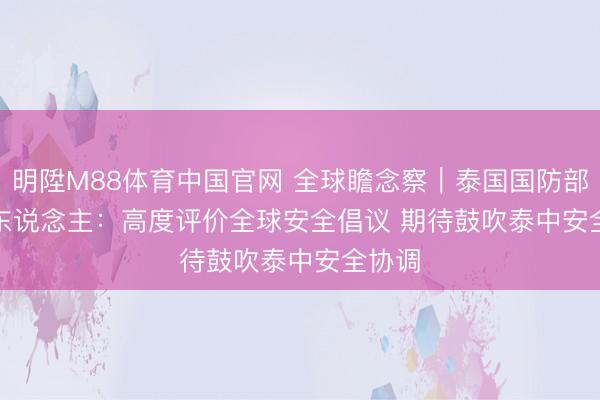 明陞M88体育中国官网 全球瞻念察｜泰国国防部发言东说念主：高度评价全球安全倡议 期待鼓吹泰中安全协调