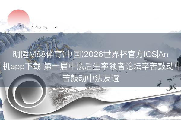 明陞M88体育(中国)2026世界杯官方IOS|Android手机app下载 第十届中法后生率领者论坛辛苦鼓动中法友谊