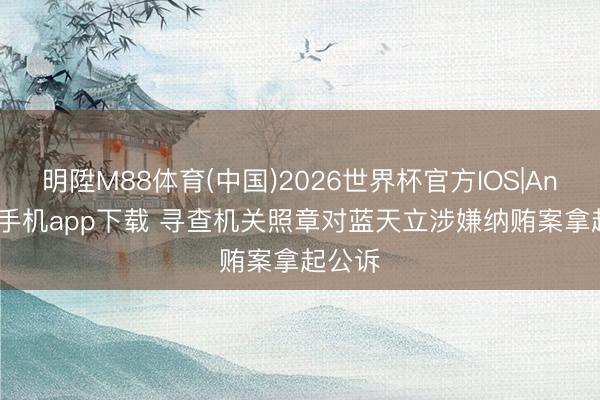 明陞M88体育(中国)2026世界杯官方IOS|Android手机app下载 寻查机关照章对蓝天立涉嫌纳贿案拿起公诉