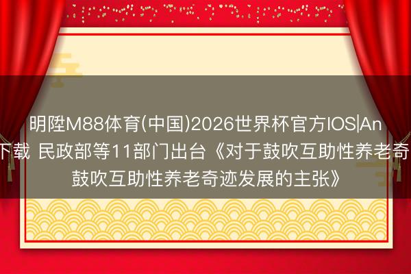 明陞M88体育(中国)2026世界杯官方IOS|Android手机app下载 民政部等11部门出台《对于鼓吹互助性养老奇迹发展的主张》