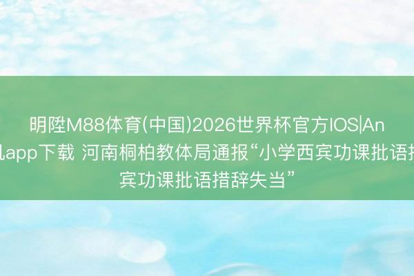 明陞M88体育(中国)2026世界杯官方IOS|Android手机app下载 河南桐柏教体局通报“小学西宾功课批语措辞失当”
