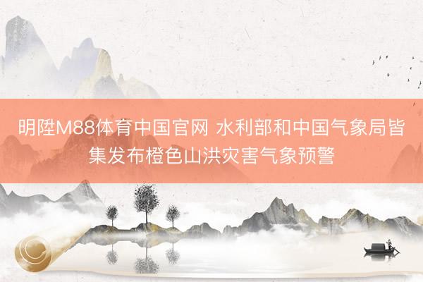 明陞M88体育中国官网 水利部和中国气象局皆集发布橙色山洪灾害气象预警