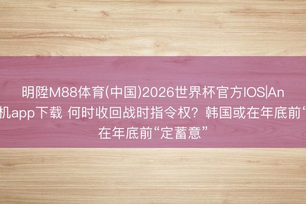 明陞M88体育(中国)2026世界杯官方IOS|Android手机app下载 何时收回战时指令权?韩国或在年底前“定蓄意”