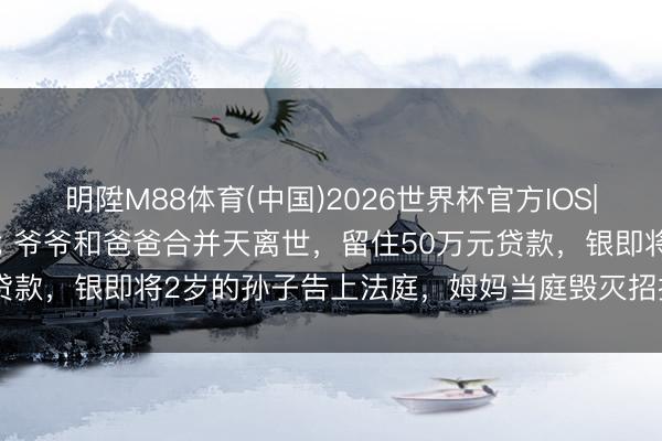 明陞M88体育(中国)2026世界杯官方IOS|Android手机app下载 爷爷和爸爸合并天离世，留住50万元贷款，银即将2岁的孙子告上法庭，姆妈当庭毁灭招揽遗产；法院判了