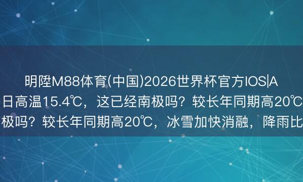 明陞M88体育(中国)2026世界杯官方IOS|Android手机app下载 冬日高温15.4℃，这已经南极吗？较长年同期高20℃，冰雪加快消融，降雨比降雪多