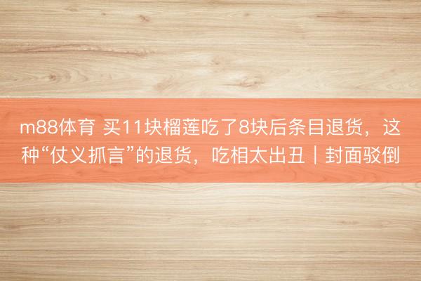 m88体育 买11块榴莲吃了8块后条目退货,这种“仗义抓言”的退货,吃相太出丑|封面驳倒