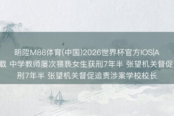 明陞M88体育(中国)2026世界杯官方IOS|Android手机app下载 中学教师屡次猥亵女生获刑7年半 张望机关督促追责涉案学校校长