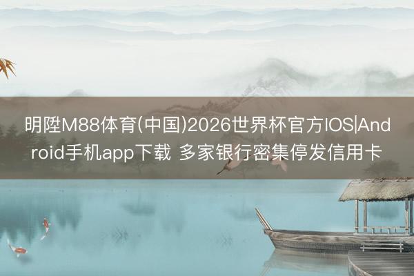 明陞M88体育(中国)2026世界杯官方IOS|Android手机app下载 多家银行密集停发信用卡