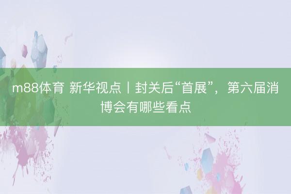 m88体育 新华视点丨封关后“首展”，第六届消博会有哪些看点